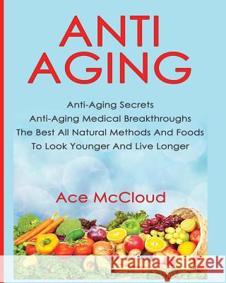 Anti-Aging: Anti-Aging Secrets Anti-Aging Medical Breakthroughs The Best All Natural Methods And Foods To Look Younger And Live Lo McCloud, Ace 9781640480025 Pro Mastery Publishing