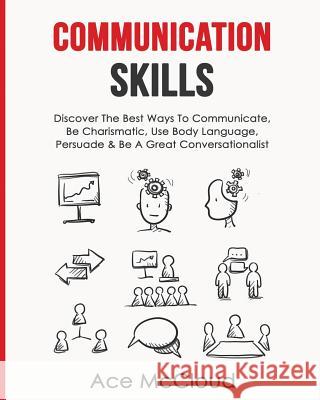 Communication Skills: Discover The Best Ways To Communicate, Be Charismatic, Use Body Language, Persuade & Be A Great Conversationalist Ace McCloud 9781640480124 Pro Mastery Publishing