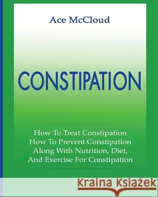 Constipation: How To Treat Constipation: How To Prevent Constipation: Along With Nutrition, Diet, And Exercise For Constipation McCloud, Ace 9781640480155 Pro Mastery Publishing