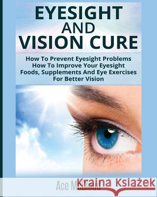 Eyesight And Vision Cure: How To Prevent Eyesight Problems: How To Improve Your Eyesight: Foods, Supplements And Eye Exercises For Better Vision Ace McCloud 9781640480230