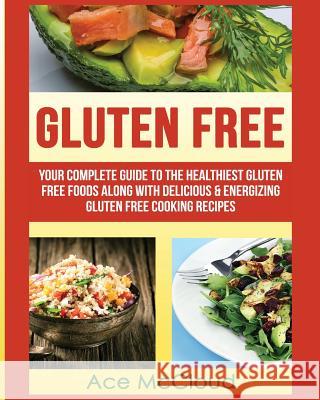 Gluten Free: Your Complete Guide To The Healthiest Gluten Free Foods Along With Delicious & Energizing Gluten Free Cooking Recipes Ace McCloud 9781640480322
