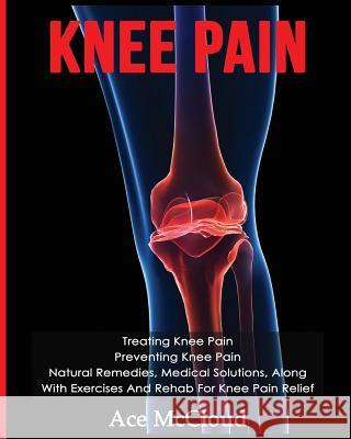 Knee Pain: Treating Knee Pain: Preventing Knee Pain: Natural Remedies, Medical Solutions, Along With Exercises And Rehab For Knee McCloud, Ace 9781640480476