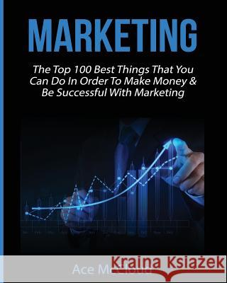 Marketing: The Top 100 Best Things That You Can Do In Order To Make Money & Be Successful With Marketing Ace McCloud 9781640480506 Pro Mastery Publishing