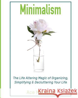 Minimalism: The Life Altering Magic of Organizing, Simplifying & Decluttering Your Life Ace McCloud 9781640480537 Pro Mastery Publishing