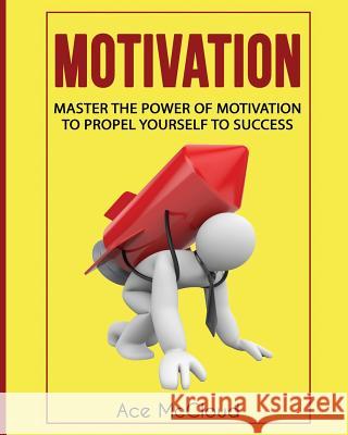 Motivation: Master The Power Of Motivation To Propel Yourself To Success McCloud, Ace 9781640480551