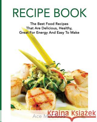 Recipe Book: The Best Food Recipes That Are Delicious, Healthy, Great For Energy And Easy To Make Ace McCloud 9781640480650 Pro Mastery Publishing