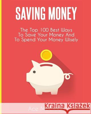 Saving Money: The Top 100 Best Ways To Save Your Money And To Spend Your Money Wisely Ace McCloud 9781640480674 Pro Mastery Publishing