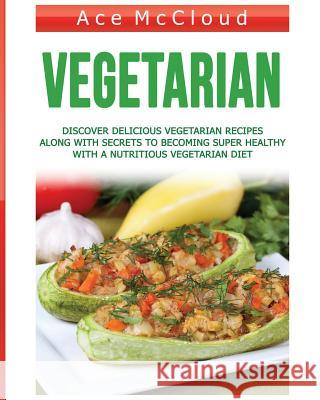 Vegetarian: Discover Delicious Vegetarian Recipes Along With Secrets To Becoming Super Healthy With A Nutritious Vegetarian Diet Ace McCloud 9781640480810 Pro Mastery Publishing