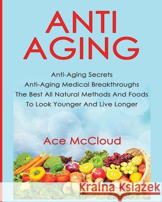 Anti-Aging: Anti-Aging Secrets Anti-Aging Medical Breakthroughs The Best All Natural Methods And Foods To Look Younger And Live Lo McCloud, Ace 9781640481275 Pro Mastery Publishing