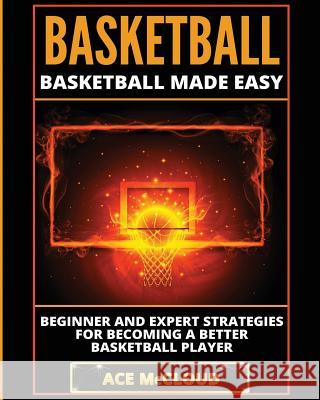 Basketball: Basketball Made Easy: Beginner and Expert Strategies For Becoming A Better Basketball Player McCloud, Ace 9781640481336