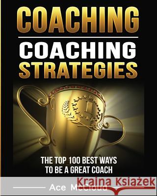 Coaching: Coaching Strategies: The Top 100 Best Ways To Be A Great Coach Ace McCloud 9781640481367 Pro Mastery Publishing