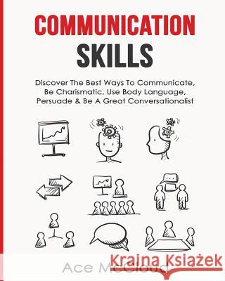 Communication Skills: Discover The Best Ways To Communicate, Be Charismatic, Use Body Language, Persuade & Be A Great Conversationalist Ace McCloud 9781640481374 Pro Mastery Publishing