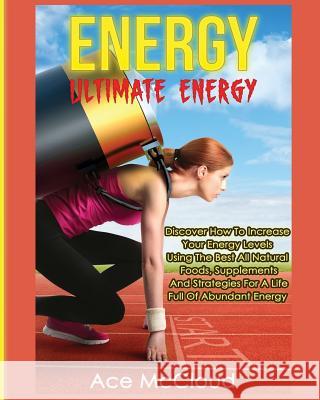 Energy: Ultimate Energy: Discover How To Increase Your Energy Levels Using The Best All Natural Foods, Supplements And Strateg McCloud, Ace 9781640481473 Pro Mastery Publishing