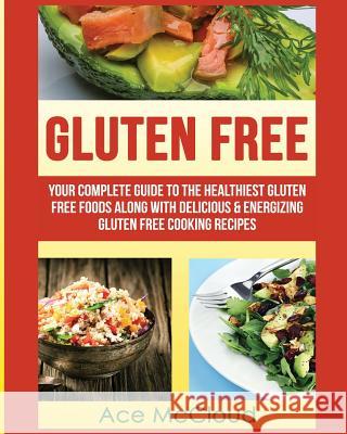 Gluten Free: Your Complete Guide To The Healthiest Gluten Free Foods Along With Delicious & Energizing Gluten Free Cooking Recipes McCloud, Ace 9781640481572