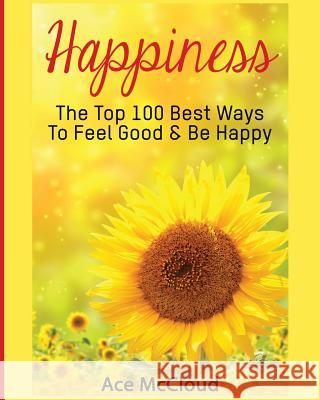 Happiness: The Top 100 Best Ways To Feel Good & Be Happy Ace McCloud 9781640481626
