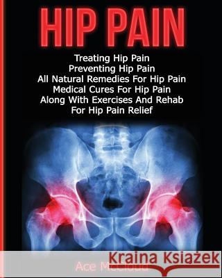 Hip Pain: Treating Hip Pain: Preventing Hip Pain, All Natural Remedies For Hip Pain, Medical Cures For Hip Pain, Along With Exercises And Rehab For Hip Pain Relief Ace McCloud 9781640481657 Pro Mastery Publishing