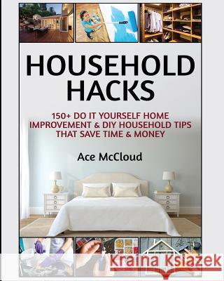 Household Hacks: 150+ Do It Yourself Home Improvement & DIY Household Tips That Save Time & Money Ace McCloud 9781640481688 Pro Mastery Publishing