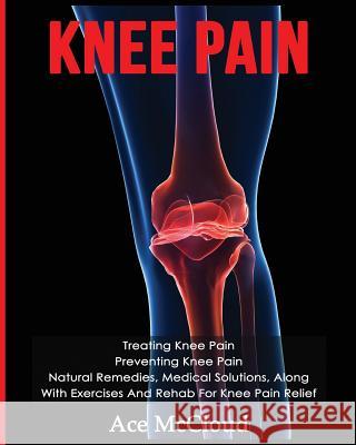 Knee Pain: Treating Knee Pain: Preventing Knee Pain: Natural Remedies, Medical Solutions, Along With Exercises And Rehab For Knee McCloud, Ace 9781640481725 Pro Mastery Publishing