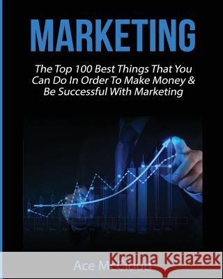 Marketing: The Top 100 Best Things That You Can Do In Order To Make Money & Be Successful With Marketing Ace McCloud 9781640481756 Pro Mastery Publishing