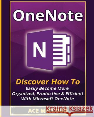 OneNote: Discover How To Easily Become More Organized, Productive & Efficient With Microsoft OneNote McCloud, Ace 9781640481817