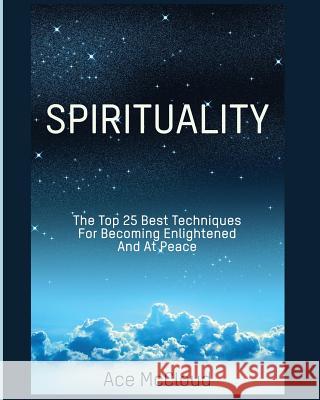 Spirituality: The Top 25 Best Techniques For Becoming Enlightened And At Peace Ace McCloud 9781640481978