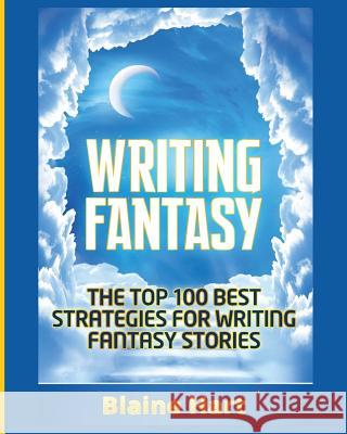 Writing Fantasy: The Top 100 Best Strategies For Writing Fantasy Stories Blaine Hart 9781640482210 Lord Hart Productions