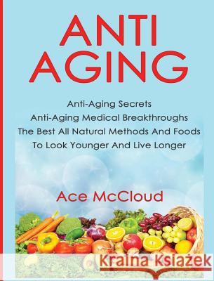 Anti-Aging: Anti-Aging Secrets Anti-Aging Medical Breakthroughs The Best All Natural Methods And Foods To Look Younger And Live Lo McCloud, Ace 9781640482524 Pro Mastery Publishing