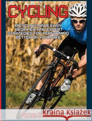 Cycling: Bicycling Made Easy: Beginner and Expert Strategies For Performing Better On Your Bike Ace McCloud 9781640482692