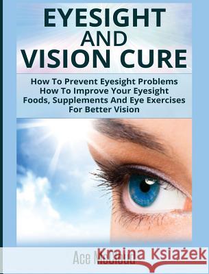 Eyesight And Vision Cure: How To Prevent Eyesight Problems: How To Improve Your Eyesight: Foods, Supplements And Eye Exercises For Better Vision Ace McCloud 9781640482739 Pro Mastery Publishing