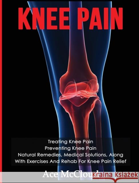 Knee Pain: Treating Knee Pain: Preventing Knee Pain: Natural Remedies, Medical Solutions, Along With Exercises And Rehab For Knee McCloud, Ace 9781640482975
