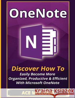 OneNote: Discover How To Easily Become More Organized, Productive & Efficient With Microsoft OneNote Ace McCloud 9781640483064 Pro Mastery Publishing