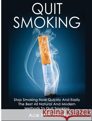 Quit Smoking: Stop Smoking Now Quickly And Easily: The Best All Natural And Modern Methods To Quit Smoking Ace McCloud 9781640483149 Pro Mastery Publishing