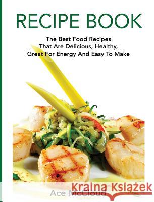 Recipe Book: The Best Food Recipes That Are Delicious, Healthy, Great For Energy And Easy To Make Ace McCloud 9781640483156 Pro Mastery Publishing