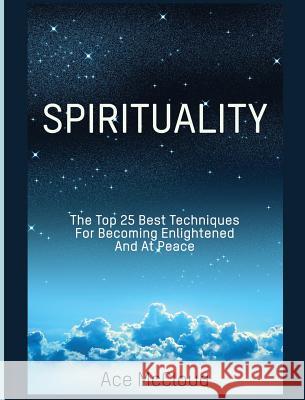 Spirituality: The Top 25 Best Techniques For Becoming Enlightened And At Peace Ace McCloud 9781640483224