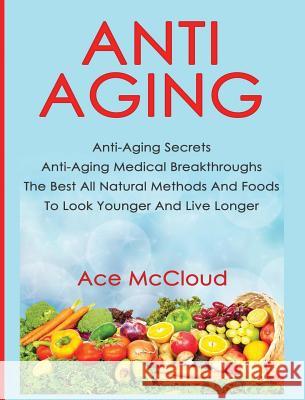 Anti-Aging: Anti-Aging Secrets Anti-Aging Medical Breakthroughs The Best All Natural Methods And Foods To Look Younger And Live Lo McCloud, Ace 9781640483774 Pro Mastery Publishing