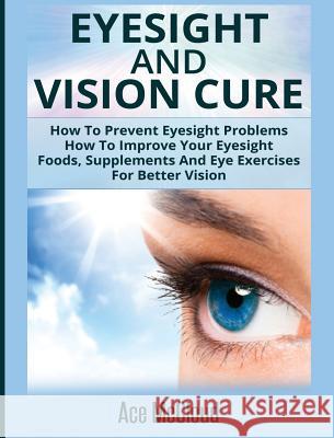 Eyesight And Vision Cure: How To Prevent Eyesight Problems: How To Improve Your Eyesight: Foods, Supplements And Eye Exercises For Better Vision McCloud, Ace 9781640483989 Pro Mastery Publishing