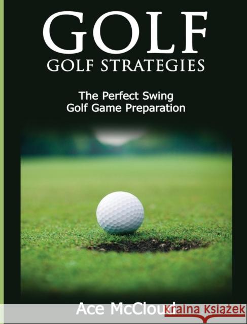 Golf: Golf Strategies: The Perfect Swing: Golf Game Preparation Ace McCloud 9781640484092 Pro Mastery Publishing