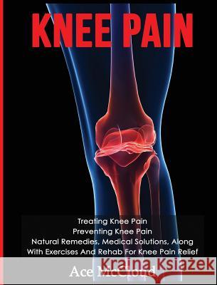 Knee Pain: Treating Knee Pain: Preventing Knee Pain: Natural Remedies, Medical Solutions, Along With Exercises And Rehab For Knee McCloud, Ace 9781640484221 Pro Mastery Publishing