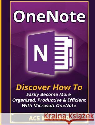 OneNote: Discover How To Easily Become More Organized, Productive & Efficient With Microsoft OneNote McCloud, Ace 9781640484313