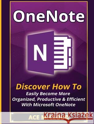 OneNote: Discover How To Easily Become More Organized, Productive & Efficient With Microsoft OneNote McCloud, Ace 9781640484313 Pro Mastery Publishing