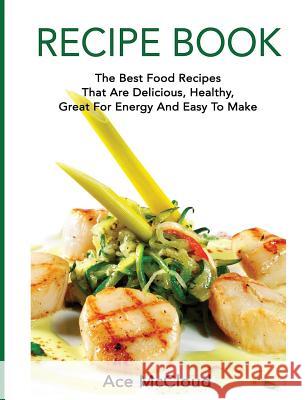 Recipe Book: The Best Food Recipes That Are Delicious, Healthy, Great For Energy And Easy To Make Ace McCloud 9781640484405 Pro Mastery Publishing