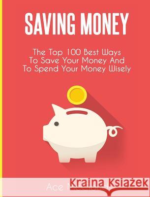 Saving Money: The Top 100 Best Ways To Save Your Money And To Spend Your Money Wisely Ace McCloud 9781640484429 Pro Mastery Publishing