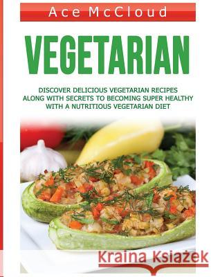Vegetarian: Discover Delicious Vegetarian Recipes Along With Secrets To Becoming Super Healthy With A Nutritious Vegetarian Diet Ace McCloud 9781640484566