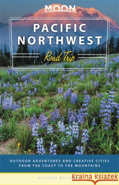 Moon Pacific Northwest Road Trip (Third Edition): Outdoor Adventures and Creative Cities from the Coast to the Mountains Allison Williams 9781640494503