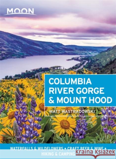 Moon Columbia River Gorge & Mount Hood: Waterfalls & Wildflowers, Craft Beer & Wine, Hiking & Camping Matt Wastradowski 9781640494855 Moon Travel