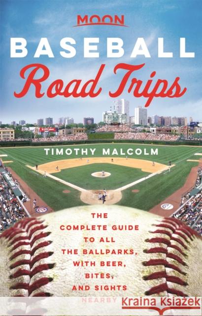 Moon Baseball Road Trips: The Complete Guide to All the Ballparks, with Beer, Bites, and Sights Nearby Timothy Malcolm 9781640498044 Moon Travel