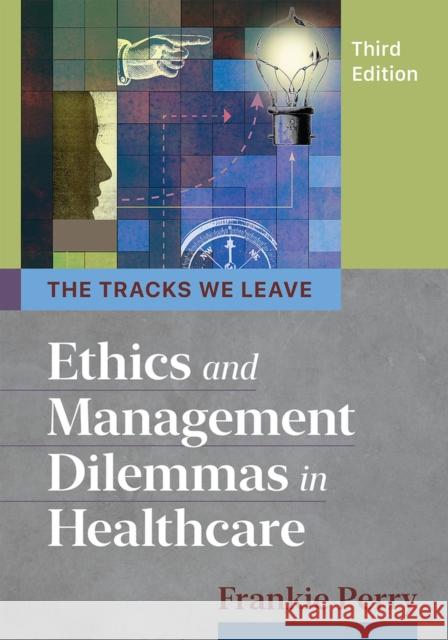 The Tracks We Leave: Ethics and Management Dilemmas in Healthcare, Third Edition Perry, Frankie 9781640551404