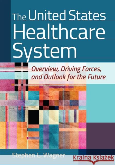 The United States Healthcare System: Overview, Driving Forces, and Outlook for the Future Stephen L. Wagner 9781640551657 Health Administration Press