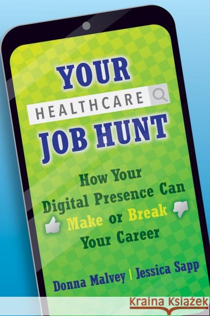 Your Healthcare Job Hunt: How Your Digital Presence Can Make or Break Your Career Donna Malvey Jessica Sapp 9781640551756