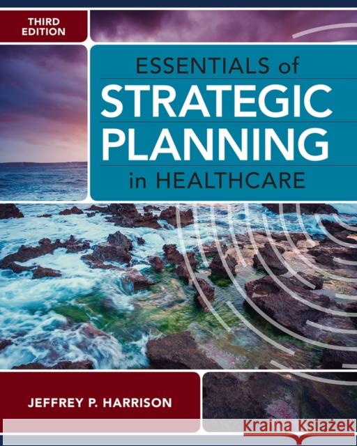 Essentials of Strategic Planning in Healthcare, Third Edition Jeffrey P. Harrison 9781640552012
